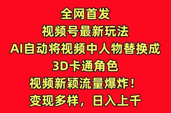全网首发视频号最新玩法，AI自动将视频中人物替换成3D卡通角色，视频新颖流量爆炸【揭秘】-志拓网创