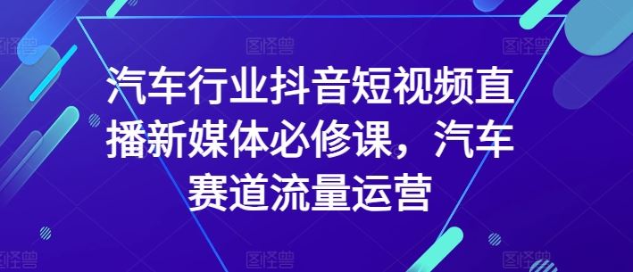 汽车行业抖音短视频直播新媒体必修课，汽车赛道流量运营-志拓网创