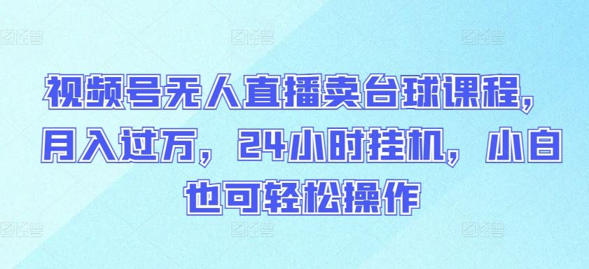 视频号无人直播卖台球课程，月入过万，24小时挂机，小白也可轻松操作【揭秘】-志拓网创