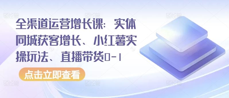 全渠道运营增长课：实体同城获客增长、小红薯实操玩法、直播带货0-1-志拓网创