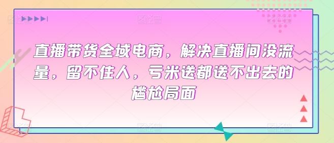 直播带货全域电商，解决直播间没流量，留不住人，亏米送都送不出去的尴尬局面-志拓网创