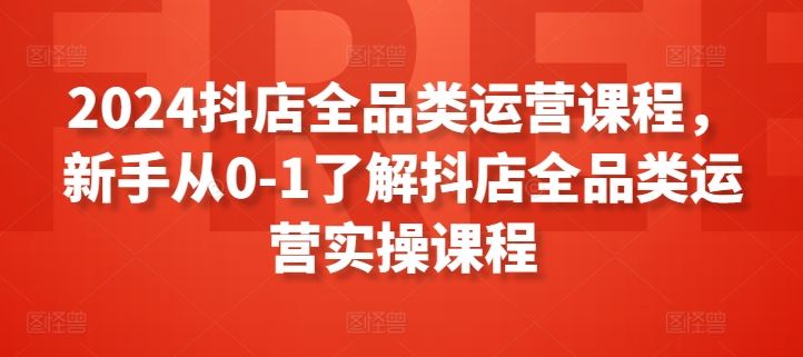 2024抖店全品类运营课程，新手从0-1了解抖店全品类运营实操课程-志拓网创
