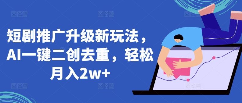 短剧推广升级新玩法，AI一键二创去重，轻松月入2w+【揭秘】-志拓网创