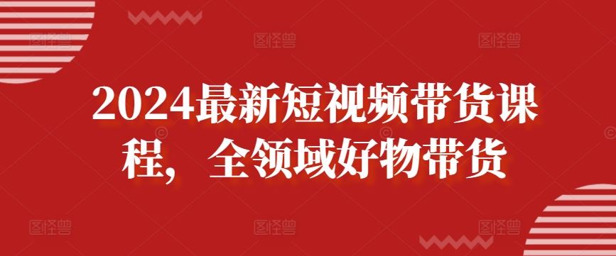 2024最新短视频带货课程，全领域好物带货-志拓网创