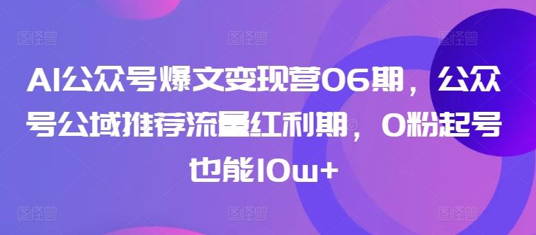 AI公众号爆文变现营06期，公众号公域推荐流量红利期，0粉起号也能10w+-志拓网创