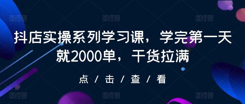 抖店实操系列学习课，学完第一天就2000单，干货拉满-志拓网创