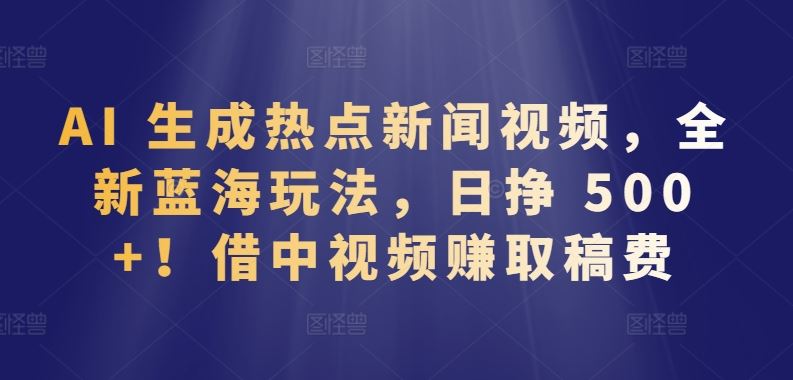 AI 生成热点新闻视频，全新蓝海玩法，日挣 500+!借中视频赚取稿费【揭秘】-志拓网创