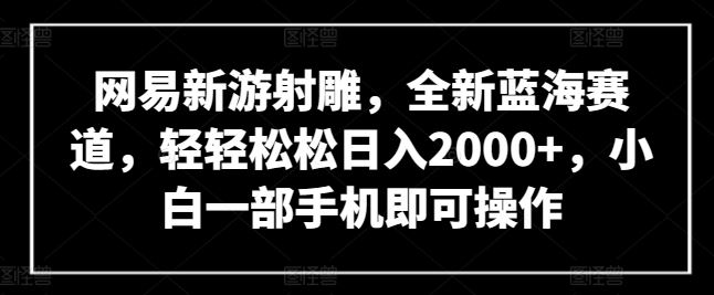 网易新游射雕，全新蓝海赛道，轻轻松松日入2000+，小白一部手机即可操作【揭秘】-志拓网创