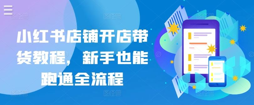 小红书店铺开店带货教程，新手也能跑通全流程-志拓网创