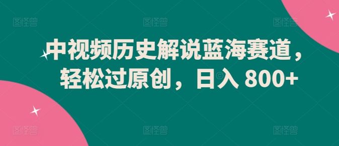 中视频历史解说蓝海赛道，轻松过原创，日入 800+【揭秘】-志拓网创