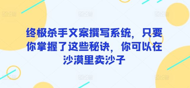 终极杀手文案撰写系统，只要你掌握了这些秘诀，你可以在沙漠里卖沙子-志拓网创