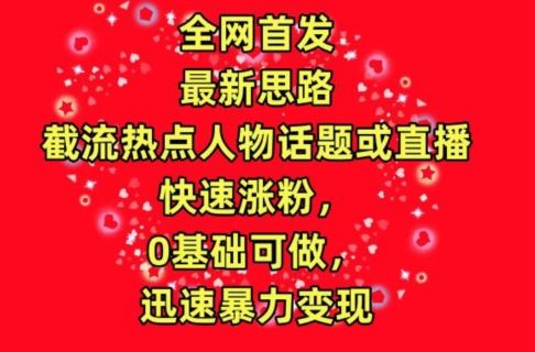 全网首发，截流热点人物话题或直播，快速涨粉，0基础可做，迅速暴力变现【揭秘】-志拓网创