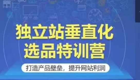 独立站垂直化选品特训营，打造产品壁垒，提升网站利润-志拓网创
