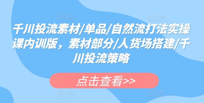 千川投流素材/单品/自然流打法实操课内训版，素材部分/人货场搭建/千川投流策略-志拓网创