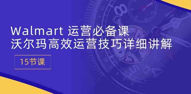 Walmart运营必备课：沃尔玛高效运营技巧详细讲解 (15节课)-志拓网创