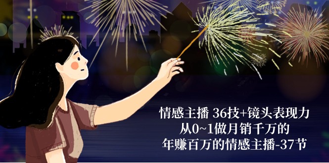 情感主播36技+镜头表现力：从0~1做月销千万的，年赚百万的情感主播（37节）-志拓网创