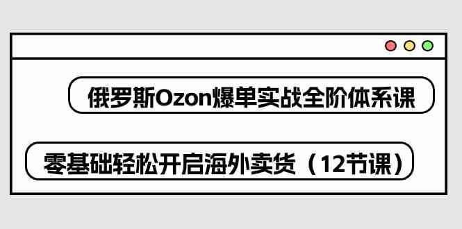 俄罗斯Ozon爆单实战全阶体系课，零基础轻松开启海外卖货（12节课）-志拓网创