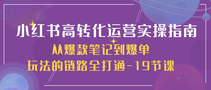 小红书高转化运营实操指南，从爆款笔记到爆单玩法的链路全打通（19节课）-志拓网创