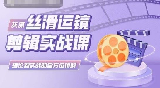 灰原丝滑运镜剪辑实战课，理论到实践的全方位讲解-志拓网创