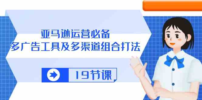 亚马逊运营必备，多广告工具及多渠道组合打法（19节课）-志拓网创