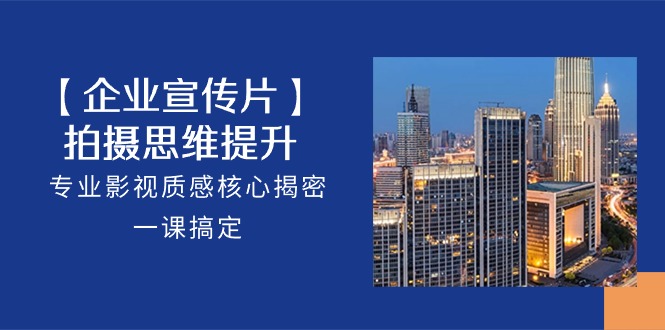 【企业宣传片】拍摄思维提升，专业影视质感核心揭密，一课搞定（18节）-志拓网创