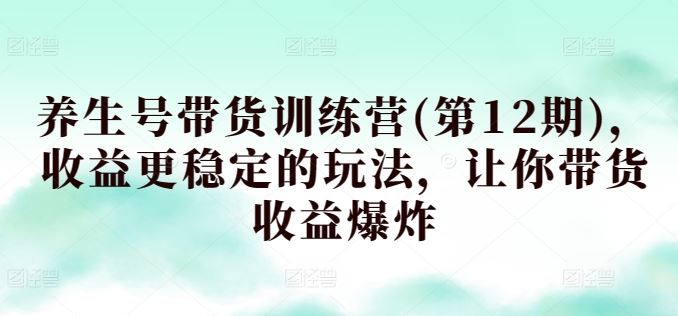 养生号带货训练营(第12期)，收益更稳定的玩法，让你带货收益爆炸-志拓网创