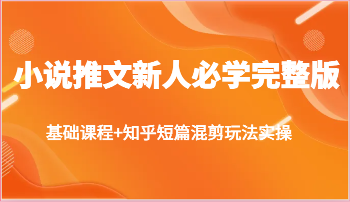 小说推文新人必学完整版，基础课程+知乎短篇混剪玩法实操-志拓网创