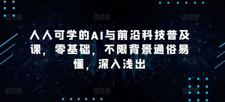 人人可学的AI与前沿科技普及课，零基础，不限背景通俗易懂，深入浅出-志拓网创