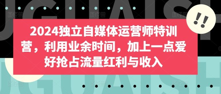 2024独立自媒体运营师特训营，利用业余时间，加上一点爱好抢占流量红利与收入-志拓网创