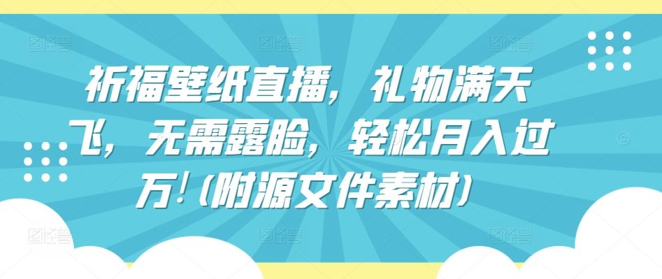 祈福壁纸直播，礼物满天飞，无需露脸，轻松月入过万!(附源文件素材)【揭秘】-志拓网创