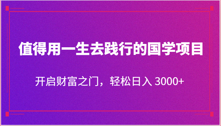 值得用一生去践行的国学项目，开启财富之门，轻松日入 3000+-志拓网创