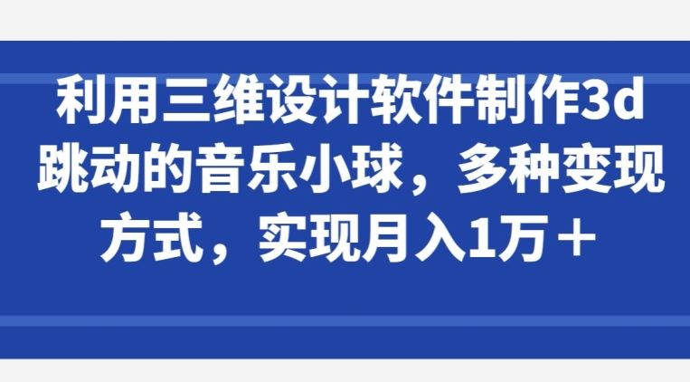 利用三维设计软件制作3d跳动的音乐小球，多种变现方式，实现月入1万+【揭秘】-志拓网创