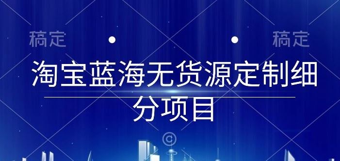 淘宝蓝海无货源定制细分项目，从0到起店实操全流程【揭秘】-志拓网创