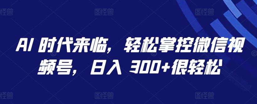 AI 时代来临，轻松掌控微信视频号，日入 300+很轻松【揭秘】-志拓网创