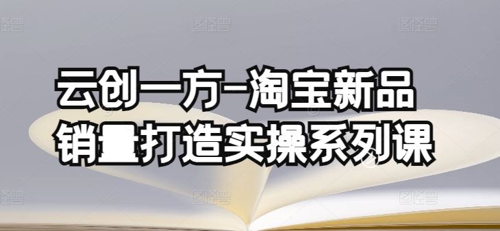 云创一方-淘宝新品销量打造实操系列课，基础销量打造(4课程)+补单渠道分析(4课程)-志拓网创