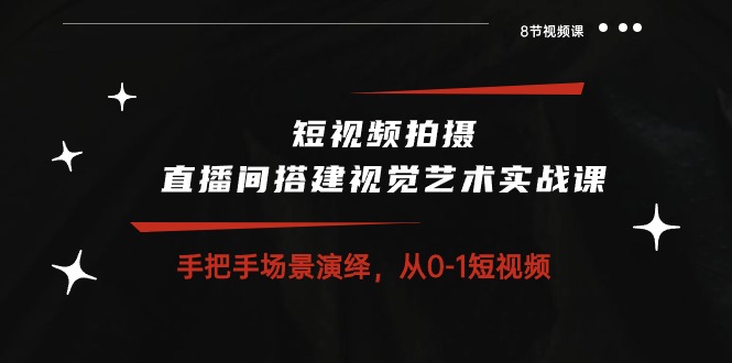 短视频拍摄+直播间搭建视觉艺术实战课：手把手场景演绎从0-1短视频（8节课）-志拓网创