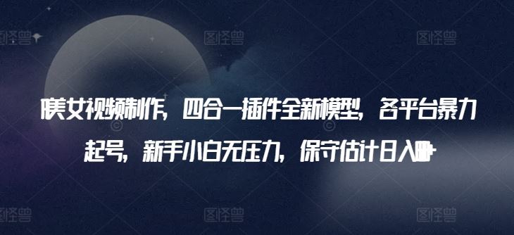 AI美女视频制作，四合一插件全新模型，各平台暴力起号，新手小白无压力，保守估计日入600+【揭秘】-志拓网创