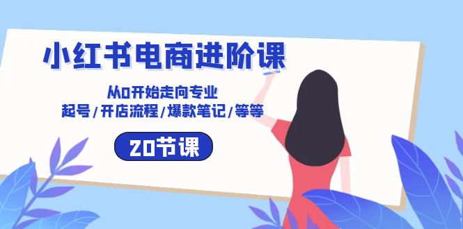 小红书电商进阶课：从0开始走向专业 起号/开店流程/爆款笔记/等等（20节）-志拓网创