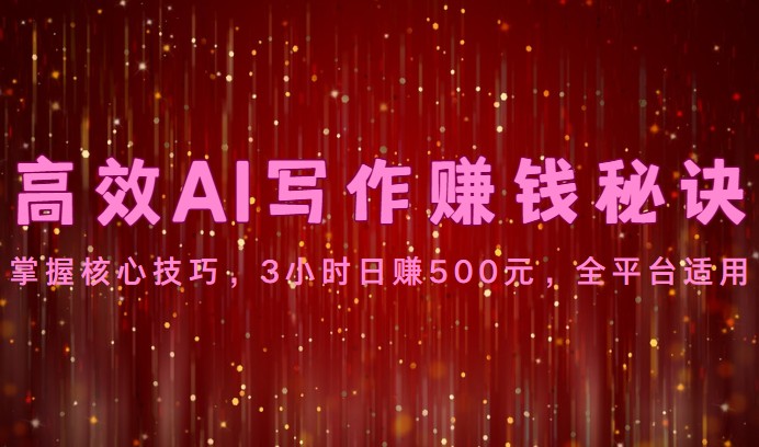 高效AI写作赚钱秘诀：掌握核心技巧，3小时日赚500元，全平台适用-志拓网创