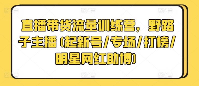 直播带货流量训练营，野路子主播(起新号/专场/打榜/明星网红助博)-志拓网创