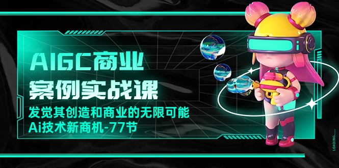 AIGC商业案例实战课，发觉其创造和商业的无限可能，Ai技术新商机（77节）-志拓网创