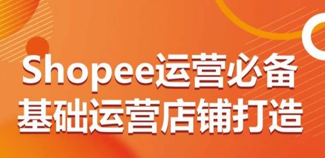 Shopee运营必备基础运营店铺打造，多层次的教你从0-1运营店铺-志拓网创