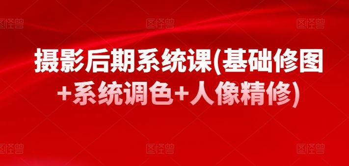 摄影后期系统课(基础修图+系统调色+人像精修)-志拓网创