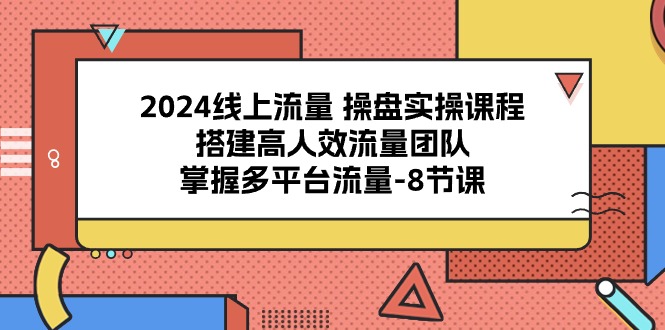 2024线上流量操盘实操课程，搭建高人效流量团队，掌握多平台流量（8节课）-志拓网创