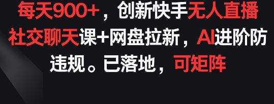 每天900+，创新快手无人直播社交聊天课+网盘拉新，AI进阶防违规 已落地 可矩阵【揭秘】-志拓网创