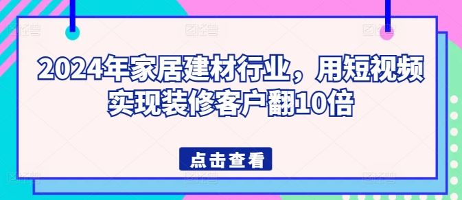 2024年家居建材行业，用短视频实现装修客户翻10倍-志拓网创