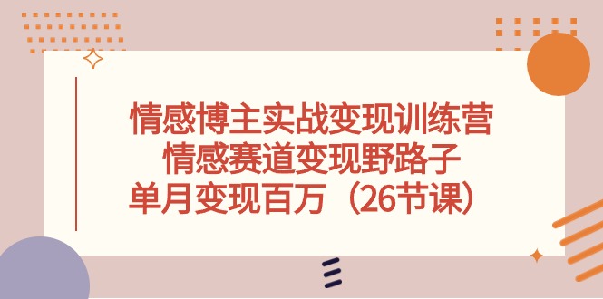 情感博主实战变现训练营，情感赛道变现野路子，单月变现百万（26节课）-志拓网创