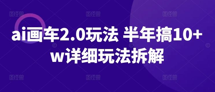 ai画车2.0玩法 半年搞10+w详细玩法拆解【揭秘】-志拓网创