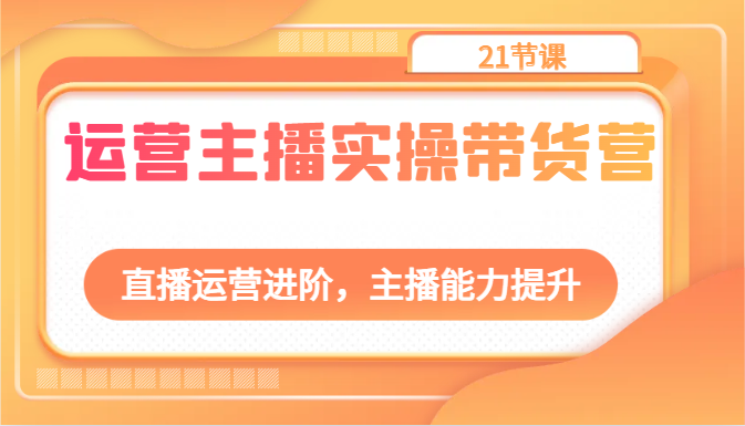 运营主播实操带货营：直播运营进阶，主播能力提升（21节课）-志拓网创