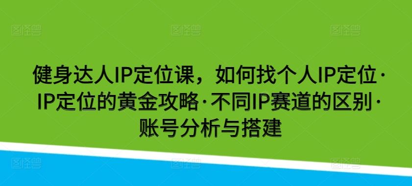 健身达人IP定位课，如何找个人IP定位·IP定位的黄金攻略·不同IP赛道的区别·账号分析与搭建-志拓网创